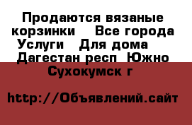 Продаются вязаные корзинки  - Все города Услуги » Для дома   . Дагестан респ.,Южно-Сухокумск г.